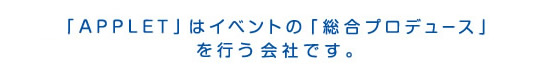 「APPLET」はイベントの「総合プロデュース」を行う会社です。