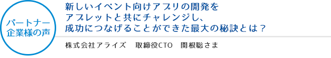 パートナー企業様の声：新しいイベント向けアプリの開発をアプレットと共にチャレンジし、成功につなげることができた最大の秘訣とは？ - 株式会社アライズ 取締役CTO 関根聡さま SI事業部マネージャ 中村朝洋さま SI事業部 木村千帆さま、山口智也さま