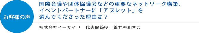 お客様の声：国際会議や団体協議会などの重要なネットワーク構築、イベントパートナーに「アプレット」を選んでくださった理由は？ - 株式会社イーサイド 代表取締役 荒井和秀さま