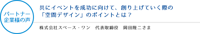 パートナー企業様の声：共にイベントを成功に向けて、創り上げていく際の「空間デザイン」のポイントとは？ - 株式会社スペース・ワン