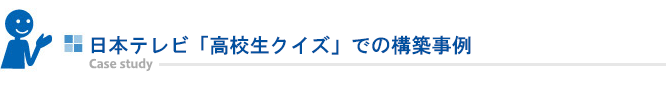 日本テレビ「高校生クイズ」での構築事例